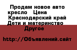 Продам новое авто кресло › Цена ­ 3 000 - Краснодарский край Дети и материнство » Другое   